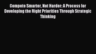 Read Compete Smarter Not Harder: A Process for Developing the Right Priorities Through Strategic