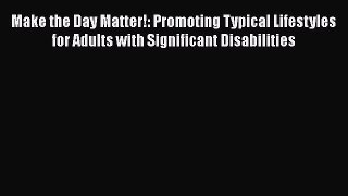 Read Make the Day Matter!: Promoting Typical Lifestyles for Adults with Significant Disabilities