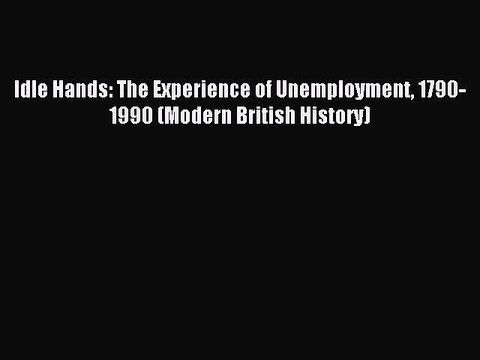 [Read PDF] Idle Hands: The Experience of Unemployment 1790-1990 (Modern British History) Ebook