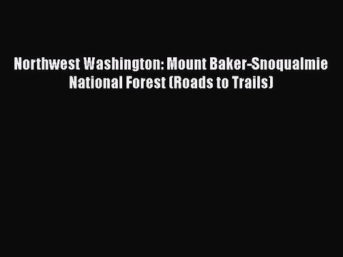 PDF Northwest Washington: Mount Baker-Snoqualmie National Forest (Roads to Trails) Read Online