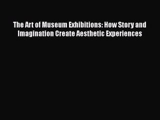 Download The Art of Museum Exhibitions: How Story and Imagination Create Aesthetic Experiences