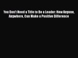 Read You Don't Need a Title to Be a Leader: How Anyone Anywhere Can Make a Positive Difference