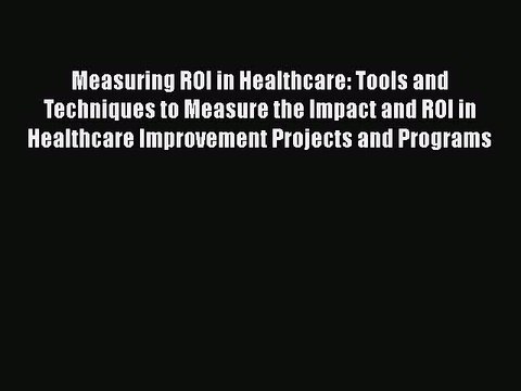 [Read book] Measuring ROI in Healthcare: Tools and Techniques to Measure the Impact and ROI