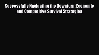 [Read book] Successfully Navigating the Downturn: Economic and Competitive Survival Strategies