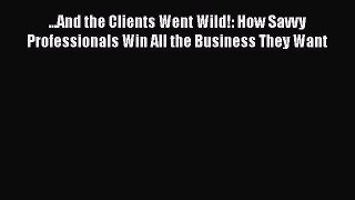[Read book] ...And the Clients Went Wild!: How Savvy Professionals Win All the Business They