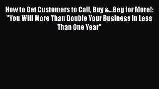 [Read book] How to Get Customers to Call Buy &...Beg for More!: You Will More Than Double Your