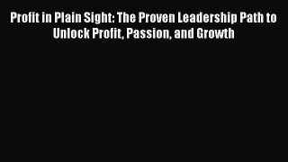 [Read book] Profit in Plain Sight: The Proven Leadership Path to Unlock Profit Passion and