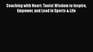 [Read book] Coaching with Heart: Taoist Wisdom to Inspire Empower and Lead in Sports & Life