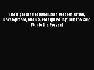 [Read book] The Right Kind of Revolution: Modernization Development and U.S. Foreign Policy