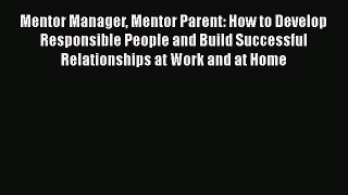 [Read book] Mentor Manager Mentor Parent: How to Develop Responsible People and Build Successful