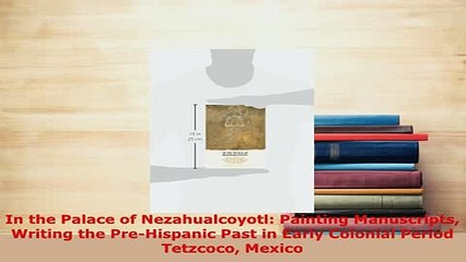 Download  In the Palace of Nezahualcoyotl Painting Manuscripts Writing the PreHispanic Past in Read Full Ebook