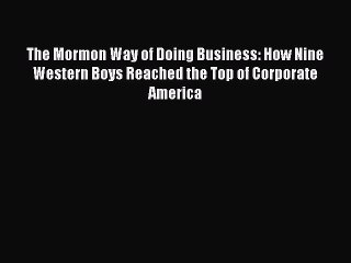 Read The Mormon Way of Doing Business: How Nine Western Boys Reached the Top of Corporate America