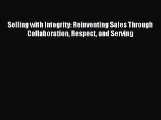 PDF Selling with Integrity: Reinventing Sales Through Collaboration Respect and Serving  Read