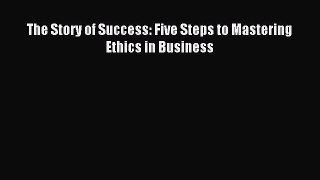 Download The Story of Success: Five Steps to Mastering Ethics in Business Free Books