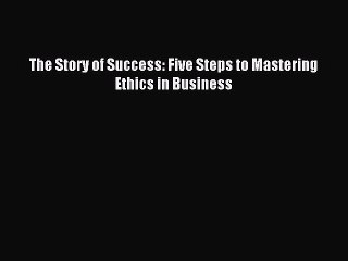 Download The Story of Success: Five Steps to Mastering Ethics in Business Free Books