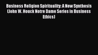 Download Business Religion Spirituality: A New Synthesis (John W. Houck Notre Dame Series in