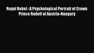 Read Royal Rebel : A Psychological Portrait of Crown Prince Rudolf of Austria-Hungary Ebook