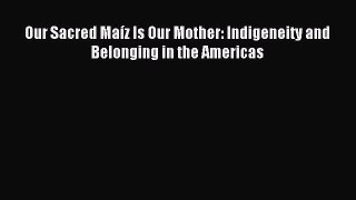 Read Our Sacred Maíz Is Our Mother: Indigeneity and Belonging in the Americas PDF Online