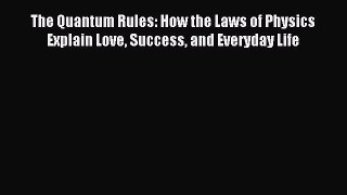 Read The Quantum Rules: How the Laws of Physics Explain Love Success and Everyday Life Ebook