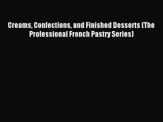 Read Creams Confections and Finished Desserts (The Professional French Pastry Series) Ebook
