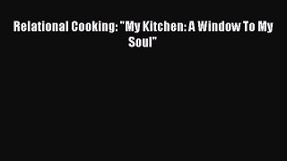 Download Relational Cooking: My Kitchen: A Window To My Soul Ebook Online