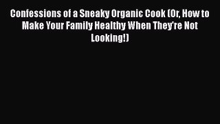 Read Confessions of a Sneaky Organic Cook (Or How to Make Your Family Healthy When They're
