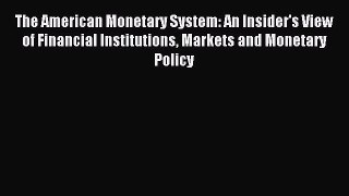 Read The American Monetary System: An Insider's View of Financial Institutions Markets and