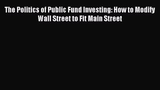 Read The Politics of Public Fund Investing: How to Modify Wall Street to Fit Main Street Ebook