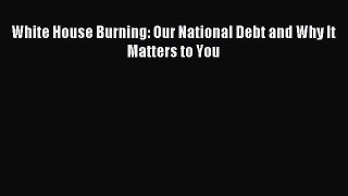Read White House Burning: Our National Debt and Why It Matters to You Ebook Free