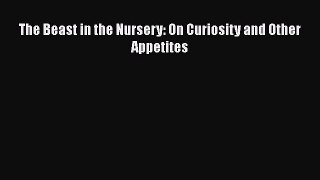 Read The Beast in the Nursery: On Curiosity and Other Appetites Ebook Free