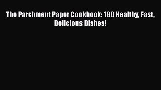 Read The Parchment Paper Cookbook: 180 Healthy Fast Delicious Dishes! Ebook Free