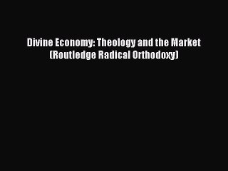 Download Divine Economy: Theology and the Market (Routledge Radical Orthodoxy) PDF Free