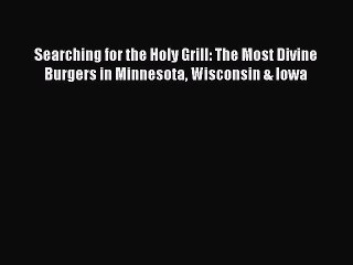 Read Searching for the Holy Grill: The Most Divine Burgers in Minnesota Wisconsin & Iowa Ebook