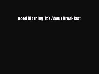Read Good Morning: It's About Breakfast Ebook Online