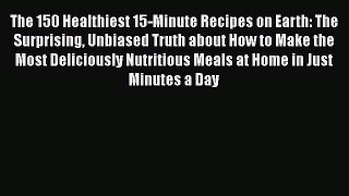 Read The 150 Healthiest 15-Minute Recipes on Earth: The Surprising Unbiased Truth about How