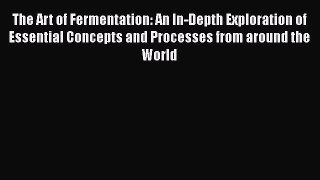 Read The Art of Fermentation: An In-Depth Exploration of Essential Concepts and Processes from