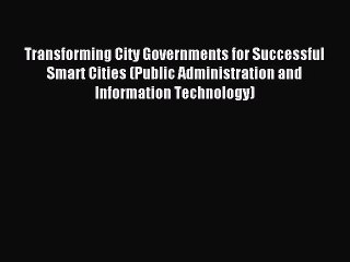 Read Transforming City Governments for Successful Smart Cities (Public Administration and Information