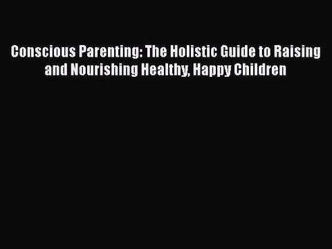 Read Conscious Parenting: The Holistic Guide to Raising and Nourishing Healthy Happy Children