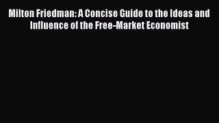 Read Milton Friedman: A Concise Guide to the Ideas and Influence of the Free-Market Economist