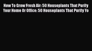 [PDF] How To Grow Fresh Air: 50 Houseplants That Purify Your Home Or Office: 50 Houseplants