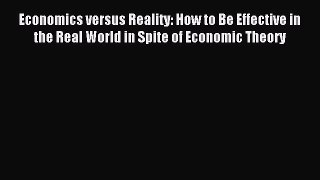 Read Economics versus Reality: How to Be Effective in the Real World in Spite of Economic Theory