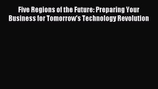 Read Five Regions of the Future: Preparing Your Business for Tomorrow's Technology Revolution