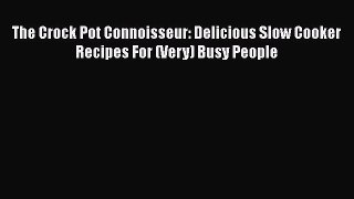 Read The Crock Pot Connoisseur: Delicious Slow Cooker Recipes For (Very) Busy People PDF Free