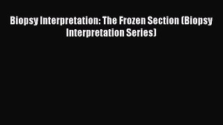 Download Biopsy Interpretation: The Frozen Section (Biopsy Interpretation Series) PDF Online