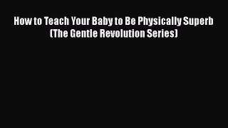 [PDF] How to Teach Your Baby to Be Physically Superb (The Gentle Revolution Series) [Download]