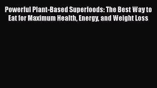 Read Powerful Plant-Based Superfoods: The Best Way to Eat for Maximum Health Energy and Weight