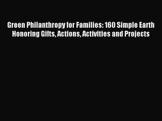 Read Green Philanthropy for Families: 160 Simple Earth Honoring Gifts Actions Activities and