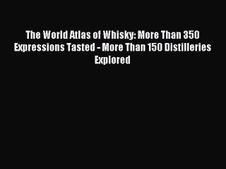 Read The World Atlas of Whisky: More Than 350 Expressions Tasted - More Than 150 Distilleries