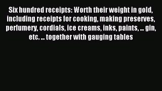 Read Six hundred receipts: Worth their weight in gold including receipts for cooking making