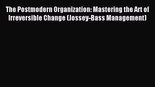 Read The Postmodern Organization: Mastering the Art of Irreversible Change (Jossey-Bass Management)